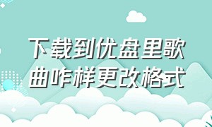 下载到优盘里歌曲咋样更改格式