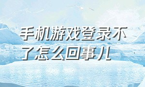 手机游戏登录不了怎么回事儿