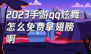 2023手游qq炫舞怎么免费拿翅膀啊