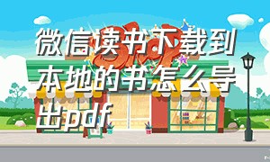 微信读书下载到本地的书怎么导出pdf