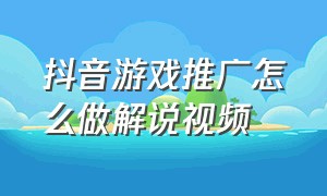 抖音游戏推广怎么做解说视频