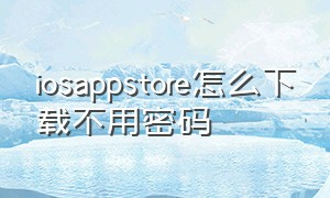 iosappstore怎么下载不用密码