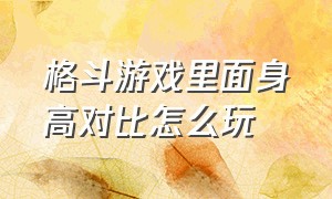 格斗游戏里面身高对比怎么玩