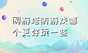 网游塔防游戏哪个更好玩一些