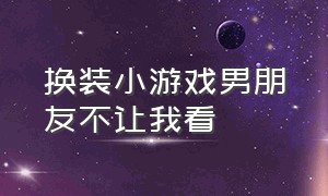 换装小游戏男朋友不让我看