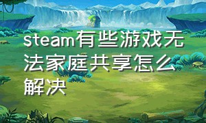 steam有些游戏无法家庭共享怎么解决