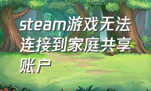 steam游戏无法连接到家庭共享账户