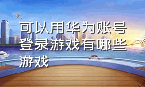 可以用华为账号登录游戏有哪些游戏