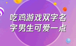 吃鸡游戏双字名字男生可爱一点