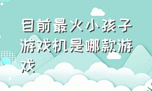 目前最火小孩子游戏机是哪款游戏