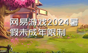 网易游戏2024暑假未成年限制