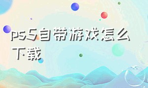 ps5自带游戏怎么下载