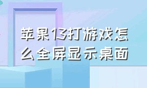 苹果13打游戏怎么全屏显示桌面