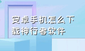 安卓手机怎么下载神行者软件