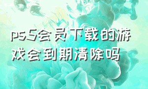 ps5会员下载的游戏会到期清除吗