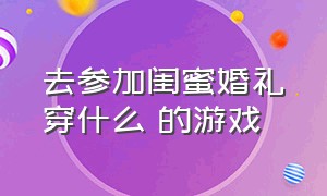 去参加闺蜜婚礼穿什么 的游戏