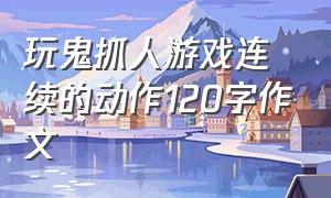 玩鬼抓人游戏连续的动作120字作文