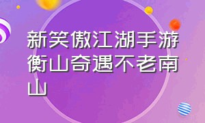 新笑傲江湖手游衡山奇遇不老南山