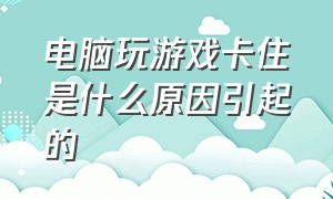 电脑玩游戏卡住是什么原因引起的