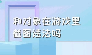 和对象在游戏里截图违法吗