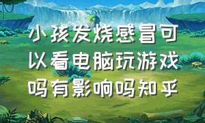 小孩发烧感冒可以看电脑玩游戏吗有影响吗知乎