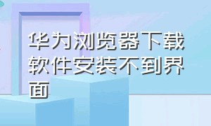 华为浏览器下载软件安装不到界面