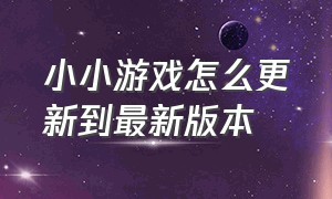 小小游戏怎么更新到最新版本