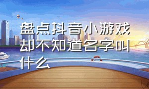 盘点抖音小游戏却不知道名字叫什么