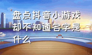 盘点抖音小游戏却不知道名字是什么