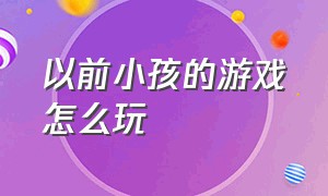 以前小孩的游戏怎么玩