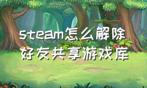 steam怎么解除好友共享游戏库