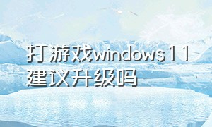 打游戏windows11建议升级吗