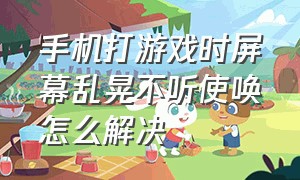 手机打游戏时屏幕乱晃不听使唤怎么解决