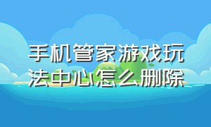 手机管家游戏玩法中心怎么删除