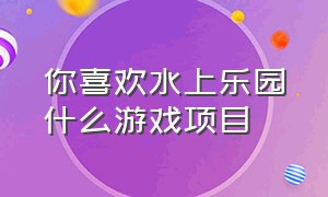 你喜欢水上乐园什么游戏项目