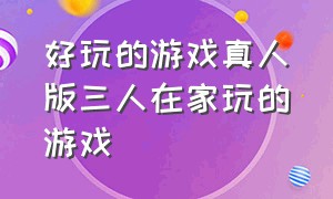 好玩的游戏真人版三人在家玩的游戏