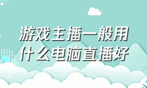 游戏主播一般用什么电脑直播好