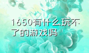 1650有什么玩不了的游戏吗