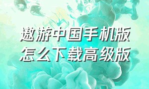 遨游中国手机版怎么下载高级版