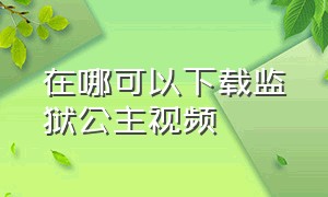 在哪可以下载监狱公主视频