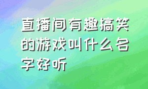 直播间有趣搞笑的游戏叫什么名字好听