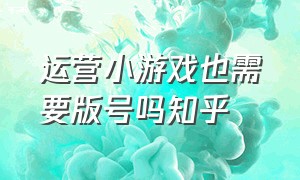 运营小游戏也需要版号吗知乎