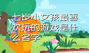 七岁小女孩最喜欢玩的游戏是什么名字