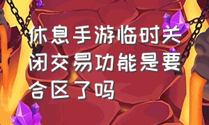 休息手游临时关闭交易功能是要合区了吗