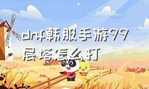 dnf韩服手游99层塔怎么打