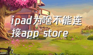 ipad为啥不能连接app store