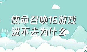 使命召唤16游戏进不去为什么