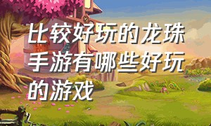 比较好玩的龙珠手游有哪些好玩的游戏