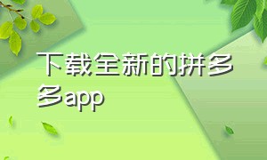 下载全新的拼多多app