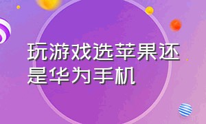 玩游戏选苹果还是华为手机